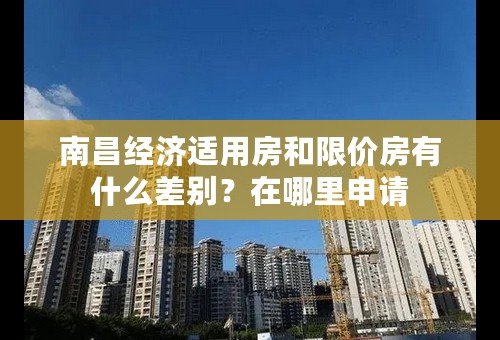 南昌经济适用房和限价房有什么差别？在哪里申请