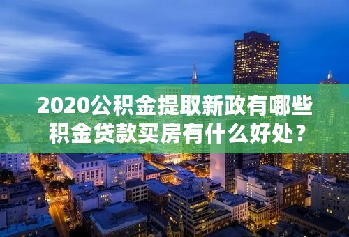 2020公积金提取新政有哪些 积金贷款买房有什么好处？