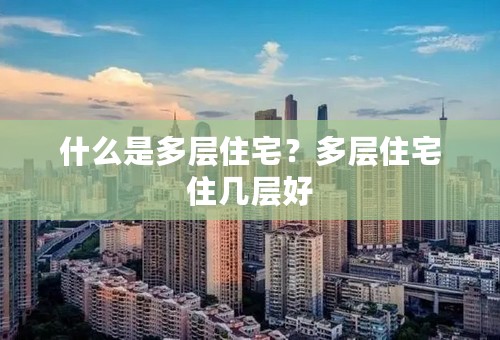 什么是多层住宅？多层住宅住几层好