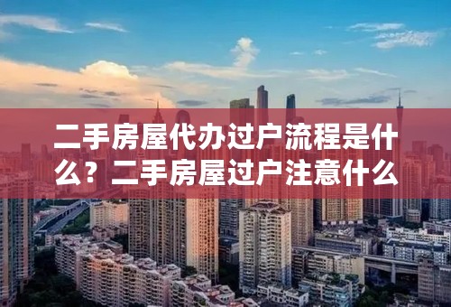 二手房屋代办过户流程是什么？二手房屋过户注意什么？