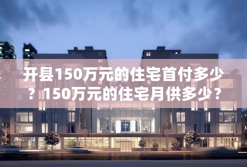 开县150万元的住宅首付多少？150万元的住宅月供多少？