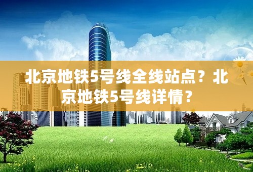 北京地铁5号线全线站点？北京地铁5号线详情？