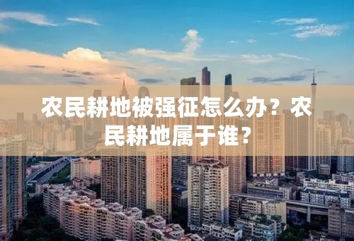 农民耕地被强征怎么办？农民耕地属于谁？