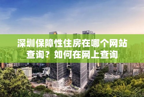 深圳保障性住房在哪个网站查询？如何在网上查询