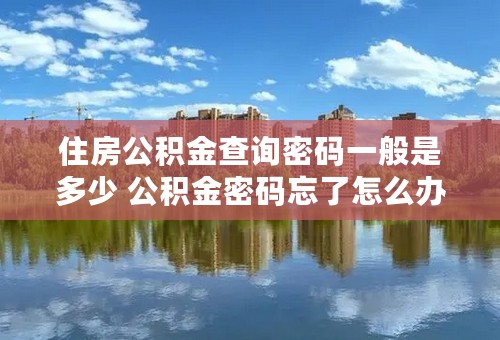 住房公积金查询密码一般是多少 公积金密码忘了怎么办