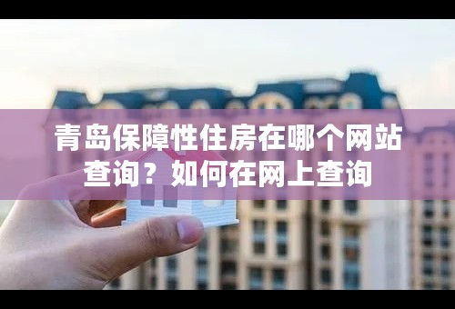 青岛保障性住房在哪个网站查询？如何在网上查询