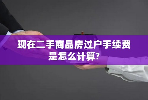 现在二手商品房过户手续费是怎么计算?