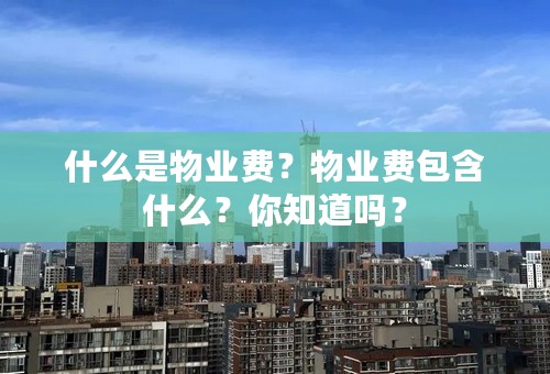 什么是物业费？物业费包含什么？你知道吗？