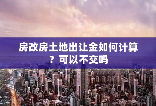 房改房土地出让金如何计算？可以不交吗