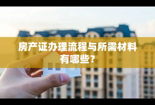 房产证办理流程与所需材料有哪些？