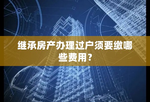 继承房产办理过户须要缴哪些费用？