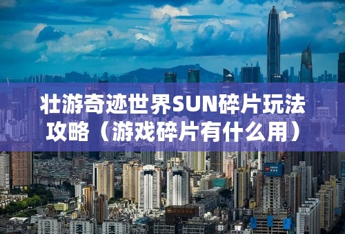 壮游奇迹世界SUN碎片玩法攻略（游戏碎片有什么用）