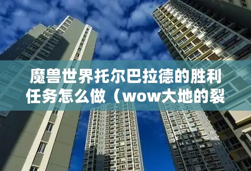 魔兽世界托尔巴拉德的胜利任务怎么做（wow大地的裂变副本攻略）