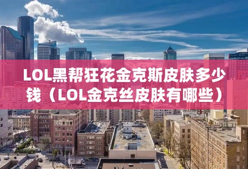 LOL黑帮狂花金克斯皮肤多少钱（LOL金克丝皮肤有哪些）