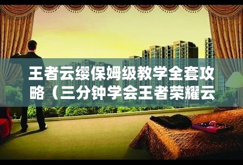 王者云缨保姆级教学全套攻略（三分钟学会王者荣耀云缨连招技巧）