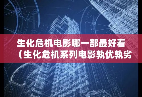 生化危机电影哪一部最好看（生化危机系列电影孰优孰劣）