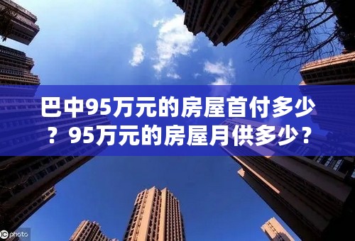 巴中95万元的房屋首付多少？95万元的房屋月供多少？