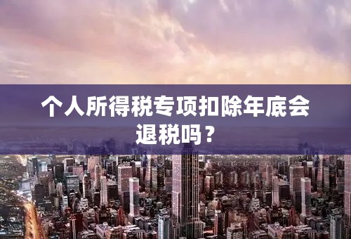 个人所得税专项扣除年底会退税吗？