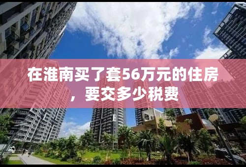 在淮南买了套56万元的住房，要交多少税费