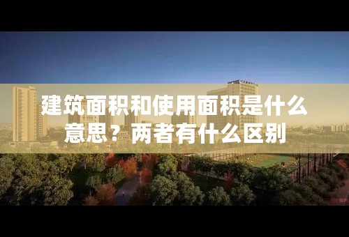 建筑面积和使用面积是什么意思？两者有什么区别