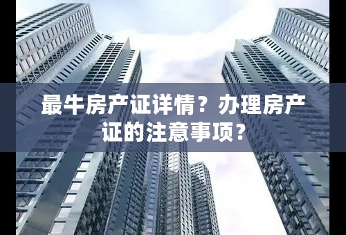 最牛房产证详情？办理房产证的注意事项？