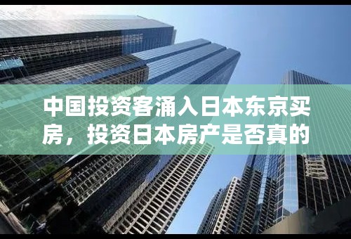 中国投资客涌入日本东京买房，投资日本房产是否真的划算？