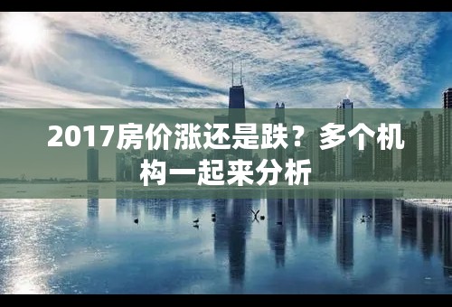 2017房价涨还是跌？多个机构一起来分析