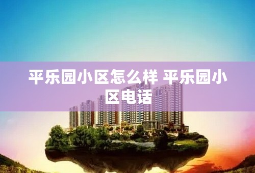 平乐园小区怎么样 平乐园小区电话