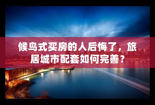 候鸟式买房的人后悔了，旅居城市配套如何完善？