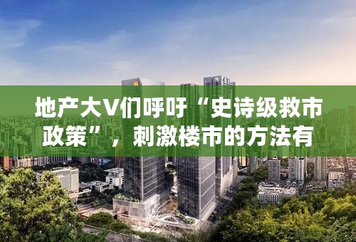 地产大V们呼吁“史诗级救市政策”，刺激楼市的方法有哪些？