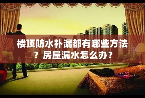 楼顶防水补漏都有哪些方法？房屋漏水怎么办？