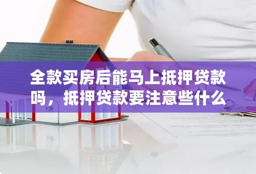 全款买房后能马上抵押贷款吗，抵押贷款要注意些什么？