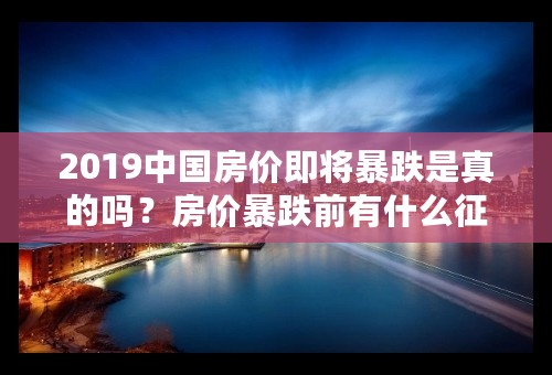 2019中国房价即将暴跌是真的吗？房价暴跌前有什么征兆？