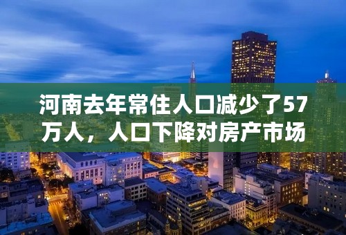 河南去年常住人口减少了57万人，人口下降对房产市场有何影响？