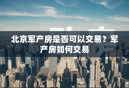 北京军产房是否可以交易？军产房如何交易