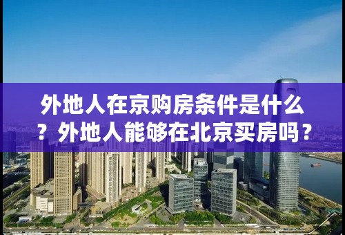 外地人在京购房条件是什么？外地人能够在北京买房吗？