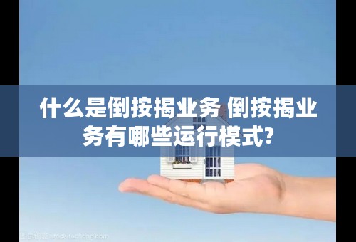 什么是倒按揭业务 倒按揭业务有哪些运行模式?