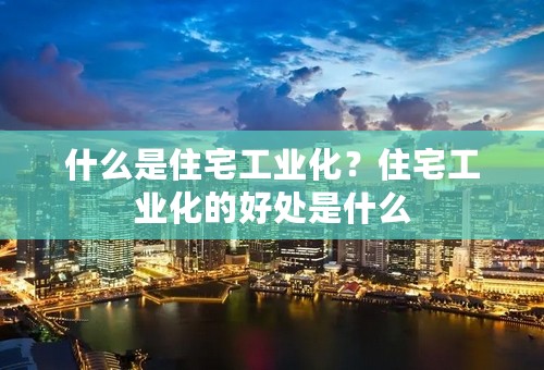 什么是住宅工业化？住宅工业化的好处是什么