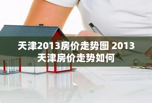 天津2013房价走势图 2013天津房价走势如何