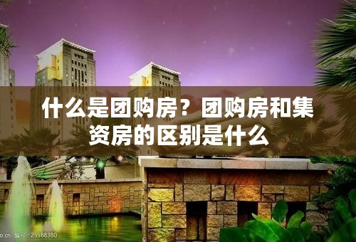 什么是团购房？团购房和集资房的区别是什么