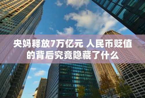 央妈释放7万亿元 人民币贬值的背后究竟隐藏了什么