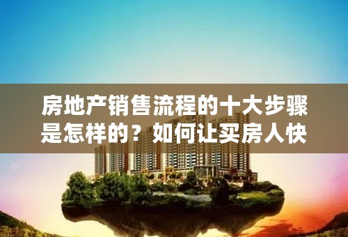 房地产销售流程的十大步骤是怎样的？如何让买房人快速下单？