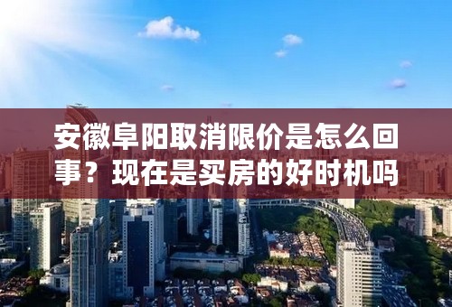 安徽阜阳取消限价是怎么回事？现在是买房的好时机吗？