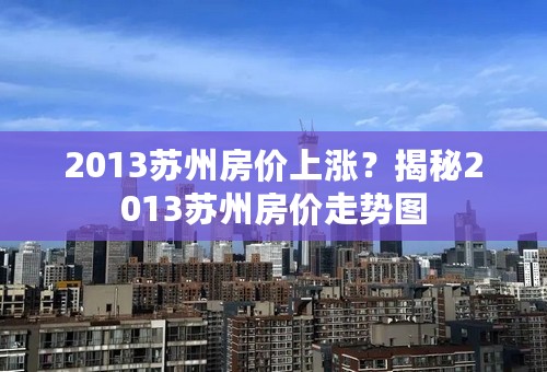 2013苏州房价上涨？揭秘2013苏州房价走势图