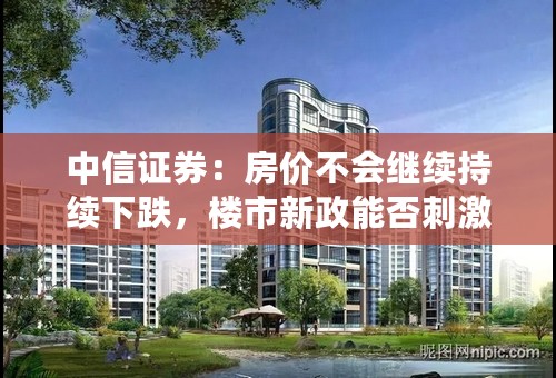 中信证券：房价不会继续持续下跌，楼市新政能否刺激需求？