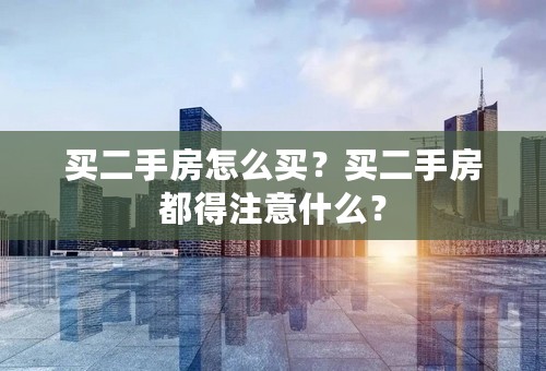 买二手房怎么买？买二手房都得注意什么？