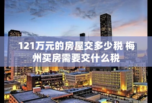 121万元的房屋交多少税 梅州买房需要交什么税