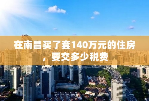 在南昌买了套140万元的住房，要交多少税费