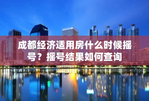 成都经济适用房什么时候摇号？摇号结果如何查询