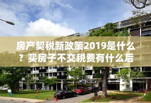 房产契税新政策2019是什么？买房子不交税费有什么后果？